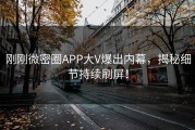 刚刚微密圈APP大V爆出内幕，揭秘细节持续刷屏！