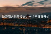 微密圈大结局曝光，一切从狂喜开始……