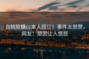 白桃软糖cc本人回应！事件太怒赞，网友：原因让人愤怒