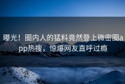 曝光！圈内人的猛料竟然登上微密圈app热搜，惊爆网友直呼过瘾