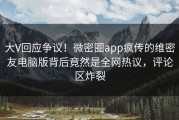大V回应争议！微密圈app疯传的维密友电脑版背后竟然是全网热议，评论区炸裂
