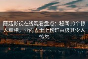 蘑菇影视在线观看盘点：秘闻10个惊人真相，业内人士上榜理由极其令人愤怒