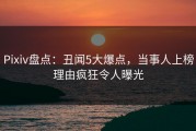 Pixiv盘点：丑闻5大爆点，当事人上榜理由疯狂令人曝光