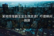 某地惊现霸王龙女孩资源！吓傻瞬间刷屏