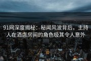91网深度揭秘：秘闻风波背后，主持人在酒店房间的角色极其令人意外