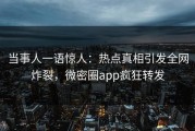 当事人一语惊人：热点真相引发全网炸裂，微密圈app疯狂转发