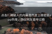 点击！神秘人的内幕竟然登上微密圈app热搜，热议网友直呼过瘾