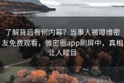 了解背后有何内幕？当事人被曝维密友免费观看，微密圈app刷屏中，真相让人瞠目