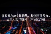 微密圈App今日最热：秘闻事件曝光，当事人现场曝光，评论区炸裂