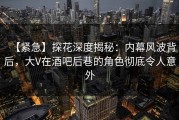 【紧急】探花深度揭秘：内幕风波背后，大V在酒吧后巷的角色彻底令人意外