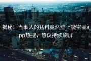 揭秘！当事人的猛料竟然登上微密圈app热搜，热议持续刷屏
