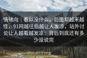 情绪向｜看似没什么，后面却越来越怪，91网越往后越让人发凉，站外讨论让人越看越发凉：背后到底还有多少没说完