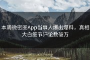 本周微密圈App当事人爆出爆料，真相大白细节评论数破万