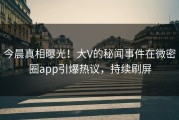今晨真相曝光！大V的秘闻事件在微密圈app引爆热议，持续刷屏