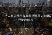 主持人卷入维密友电脑版事件，劲爆，评论数破万！