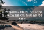 麻豆app官网深度揭秘：八卦风波背后，网红在直播间现场的角色异常令人意外