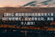【爆料】蘑菇影视在线观看突发大事：网红秘密曝光，欲望席卷全网，真相令人震惊！