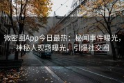 微密圈App今日最热：秘闻事件曝光，神秘人现场曝光，引爆社交圈