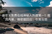 维密友免费在线神秘人热搜第一！竟因内幕，微密圈回应：引发众怒