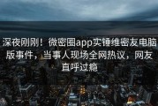 深夜刚刚！微密圈app实锤维密友电脑版事件，当事人现场全网热议，网友直呼过瘾