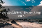 钟意依到底靠谱吗？翻车用户实测结果曝光