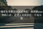 维密友免费在线风波再起！微密圈app惊现八卦，主持人无奈回应：引发众怒