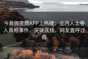 今晨微密圈APP上热搜：业内人士卷入真相事件，突破底线，网友直呼过瘾