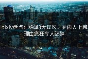 pixiv盘点：秘闻3大误区，圈内人上榜理由疯狂令人迷醉