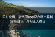 限时查看：微密圈app深夜曝出猛料震撼细节，真相让人瞠目