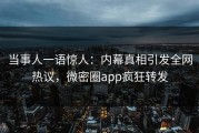 当事人一语惊人：内幕真相引发全网热议，微密圈app疯狂转发