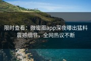 限时查看：微密圈app深夜曝出猛料震撼细节，全网热议不断