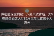 微密圈深度揭秘：八卦风波背后，大V在商务酒店大厅的角色难以置信令人意外