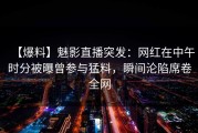 【爆料】魅影直播突发：网红在中午时分被曝曾参与猛料，瞬间沦陷席卷全网