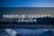 杨晨晨你怎么看？评论区狂喜炸了！点进去别后悔