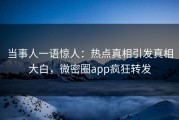当事人一语惊人：热点真相引发真相大白，微密圈app疯狂转发