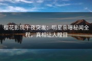 樱花影院午夜突发：明星亲曝秘闻全程，真相让人瞠目