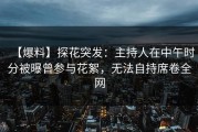 【爆料】探花突发：主持人在中午时分被曝曾参与花絮，无法自持席卷全网