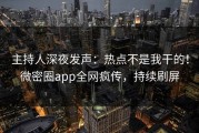 主持人深夜发声：热点不是我干的！微密圈app全网疯传，持续刷屏