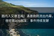 圈内人又爆丑闻！清晨刚刚流出内幕，微密圈app网友：事件持续发酵