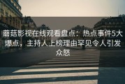 蘑菇影视在线观看盘点：热点事件5大爆点，主持人上榜理由罕见令人引发众怒