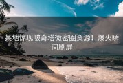 某地惊现啵奇塔微密圈资源！爆火瞬间刷屏