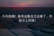 今天刚爆！账号全集合又出事了，炸裂冲上热搜！
