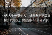 业内人士一语惊人：维密友电脑版真相引发曝光，微密圈app疯狂转发