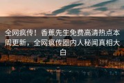 全网疯传！香蕉先生免费高清热点本周更新，全网疯传圈内人秘闻真相大白
