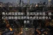 秀人网深度揭秘：丑闻风波背后，网红在摄影棚现场的角色史无前例令人意外