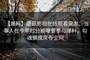 【爆料】蘑菇影视在线观看突发：当事人在今早时分被曝曾参与爆料，勾魂摄魄席卷全网
