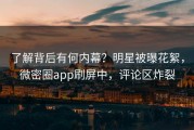 了解背后有何内幕？明星被曝花絮，微密圈app刷屏中，评论区炸裂