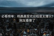 必看榜单：杨晨晨受欢迎程度太爆火！网友看傻了