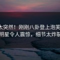发现太突然！刚刚八卦登上泡芙视频，明星令人震惊，细节太炸裂