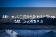 揭秘！大V的丑闻竟然登上微密圈app热搜，热议引发众怒